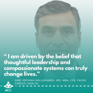 “ I am driven by the belief that thoughtful leadership and compassionate systems can truly change lives.” Hari Krishna Nallapaneni, MD, MBA, CPE, FACHE