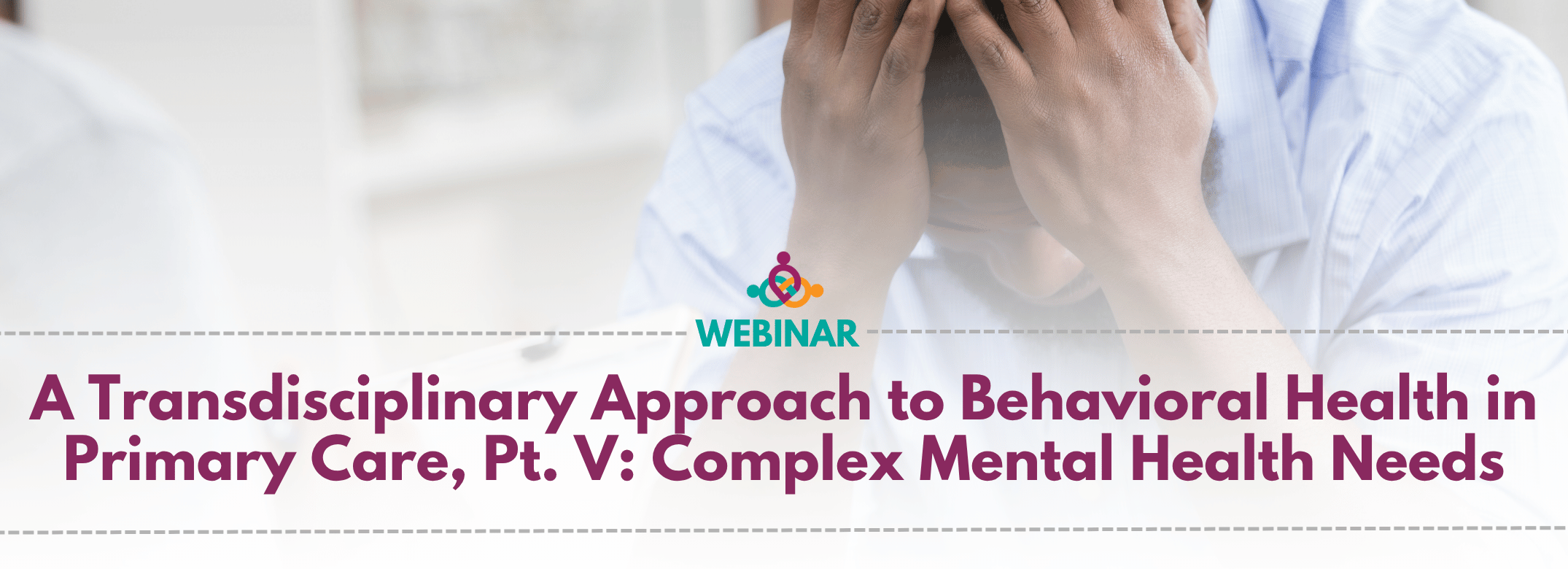 A Transdisciplinary Approach to Behavioral Health Populations in Primary Care, Part V - Complex Mental Health Needs Webinar